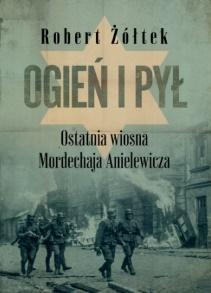 Ogień i pył Ostatnia wiosna Mordechaja Anielewicza